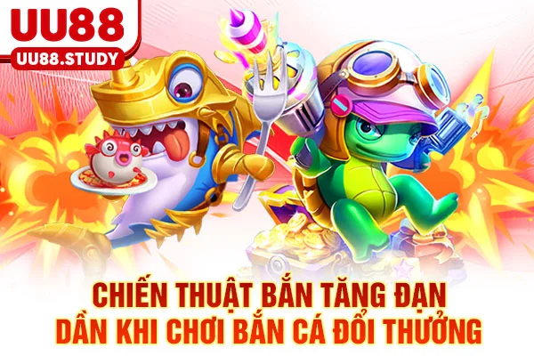 Chiến thuật bắn tăng đạn dần khi chơi bắn cá đổi thưởng