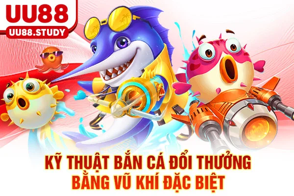 Kỹ thuật bắn cá đổi thưởng bằng vũ khí đặc biệt
