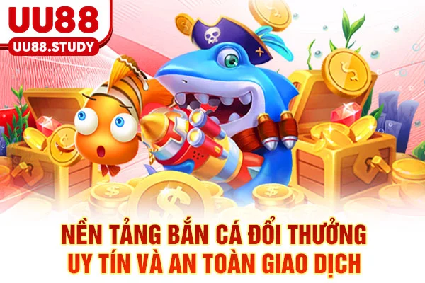 Nền tảng bắn cá đổi thưởng uy tín và an toàn giao dịch