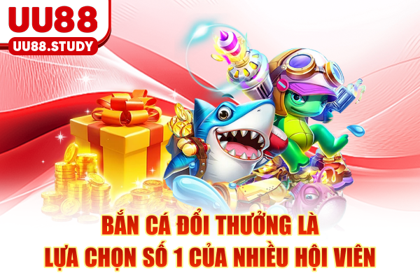 Bắn cá đổi thưởng là lựa chọn số 1 của nhiều hội viên